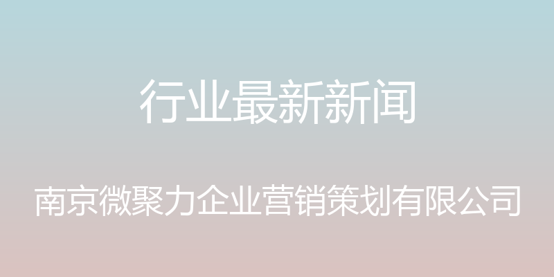 行业最新新闻 - 南京微聚力企业营销策划有限公司